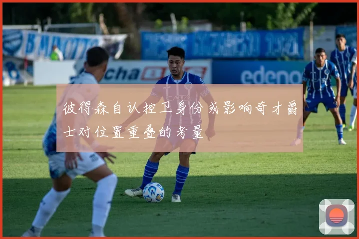 彼得森自认控卫身份或影响奇才爵士对位置重叠的考量