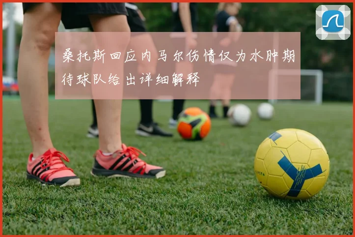 桑托斯回应内马尔伤情仅为水肿期待球队给出详细解释
