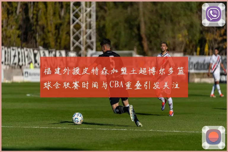 福建外援皮特森加盟土超博尔多篮球会联赛时间与CBA重叠引发关注