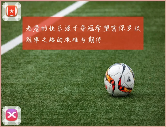 老詹的快乐源于争冠希望富保罗谈冠军之路的艰难与期待