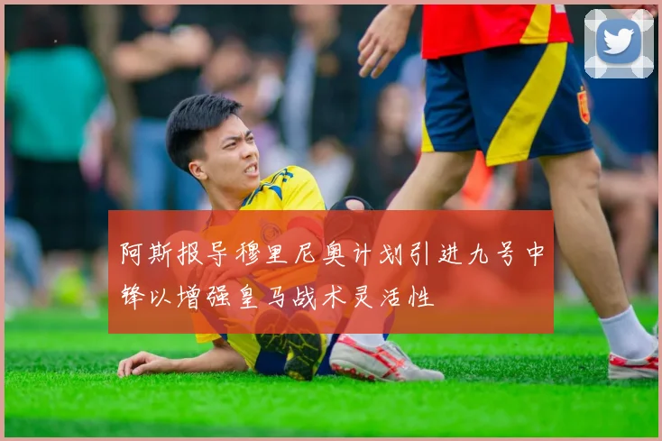 阿斯报导穆里尼奥计划引进九号中锋以增强皇马战术灵活性