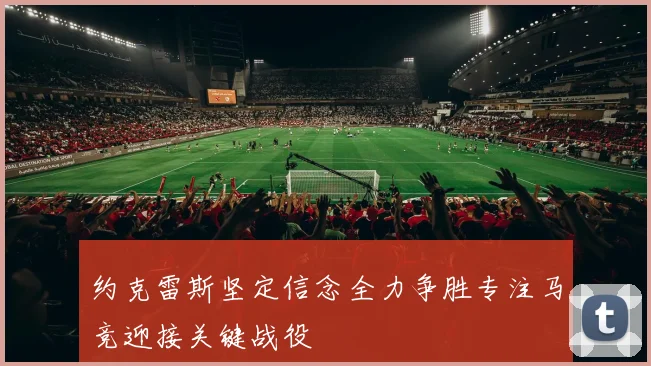 约克雷斯坚定信念全力争胜专注马竞迎接关键战役