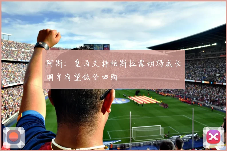 阿斯：皇马支持帕斯拉蒙切玛成长明年有望低价回购