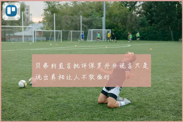 贝弗利直言批评保罗并非谎言只是说出真相让人不敢面对