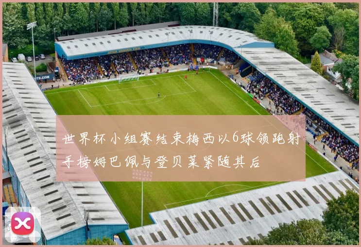 世界杯小组赛结束梅西以6球领跑射手榜姆巴佩与登贝莱紧随其后