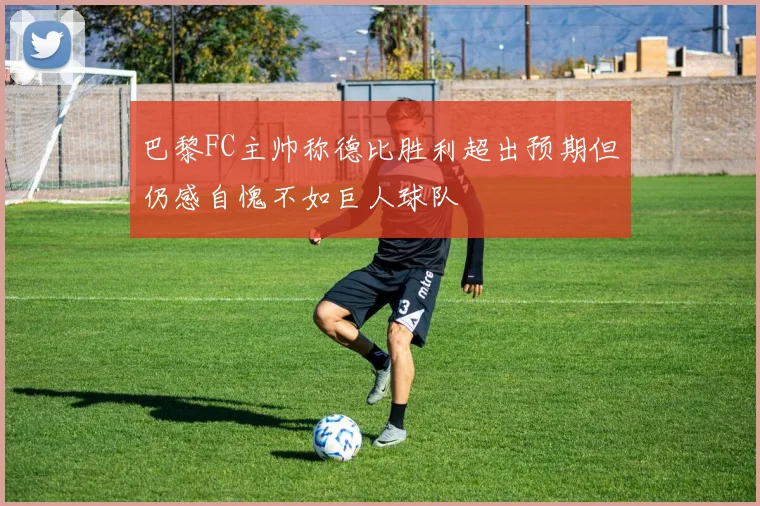 巴黎FC主帅称德比胜利超出预期但仍感自愧不如巨人球队