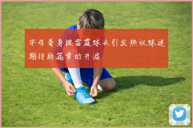 字母哥身披雷霆球衣引发热议球迷期待新篇章的开启
